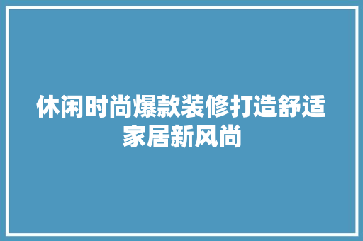 休闲时尚爆款装修打造舒适家居新风尚