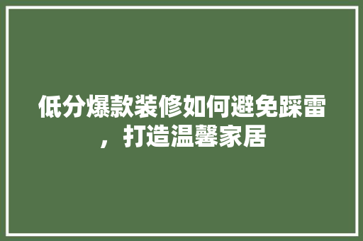 低分爆款装修如何避免踩雷，打造温馨家居