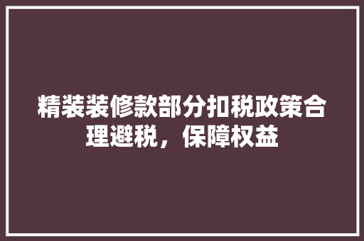 精装装修款部分扣税政策合理避税，保障权益