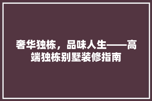 奢华独栋，品味人生——高端独栋别墅装修指南