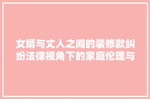 女婿与丈人之间的装修款纠纷法律视角下的家庭伦理与亲情考验
