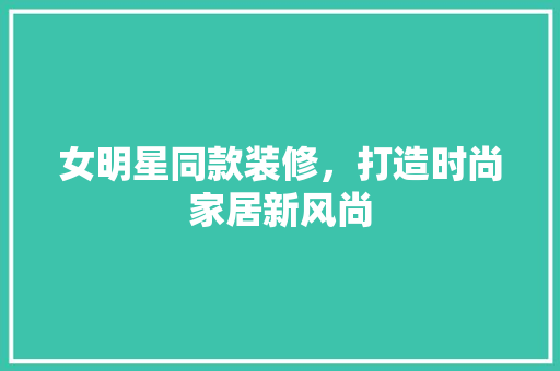 女明星同款装修，打造时尚家居新风尚