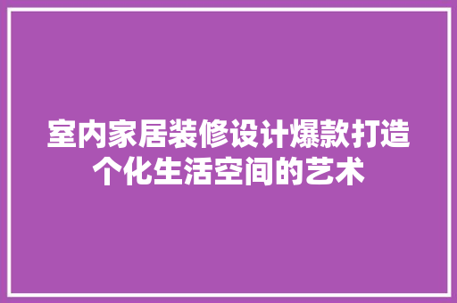 室内家居装修设计爆款打造个化生活空间的艺术