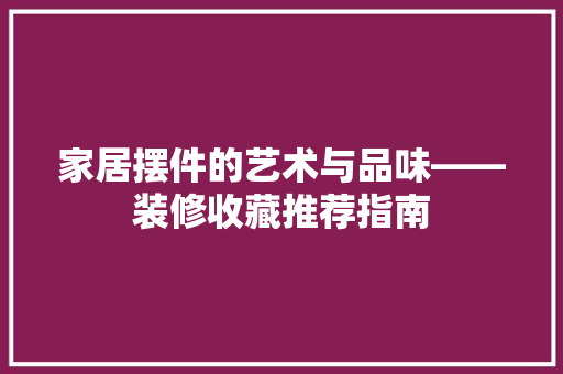 家居摆件的艺术与品味——装修收藏推荐指南