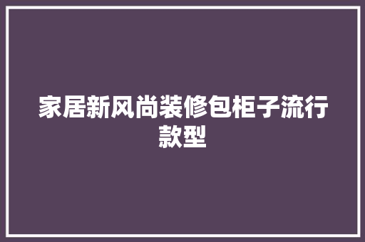 家居新风尚装修包柜子流行款型