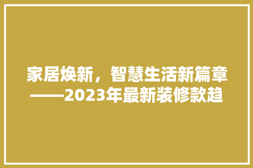 家居焕新，智慧生活新篇章——2023年最新装修款趋势