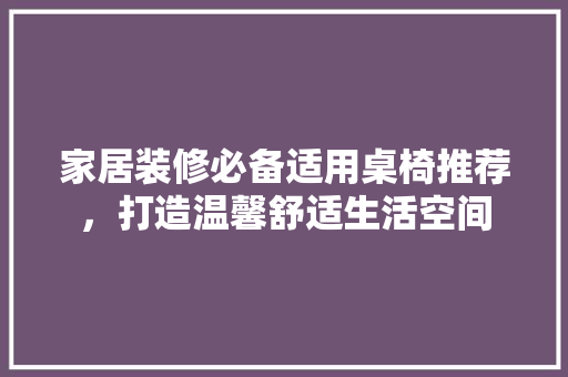家居装修必备适用桌椅推荐，打造温馨舒适生活空间