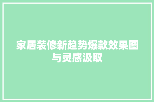 家居装修新趋势爆款效果图与灵感汲取