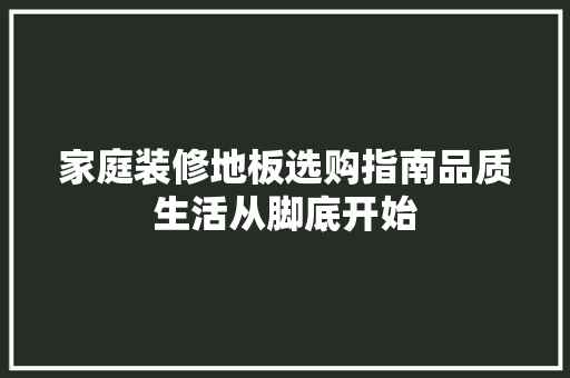 家庭装修地板选购指南品质生活从脚底开始