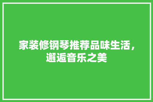 家装修钢琴推荐品味生活，邂逅音乐之美