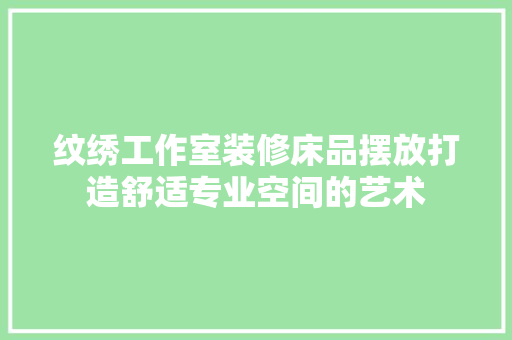 纹绣工作室装修床品摆放打造舒适专业空间的艺术