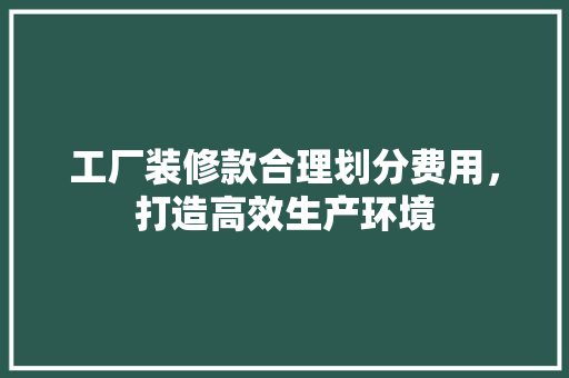 工厂装修款合理划分费用，打造高效生产环境