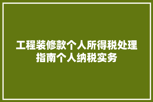 工程装修款个人所得税处理指南个人纳税实务