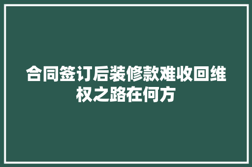 合同签订后装修款难收回维权之路在何方