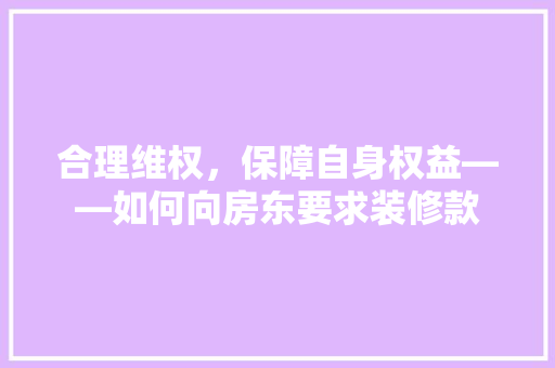 合理维权，保障自身权益——如何向房东要求装修款