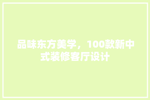 品味东方美学，100款新中式装修客厅设计