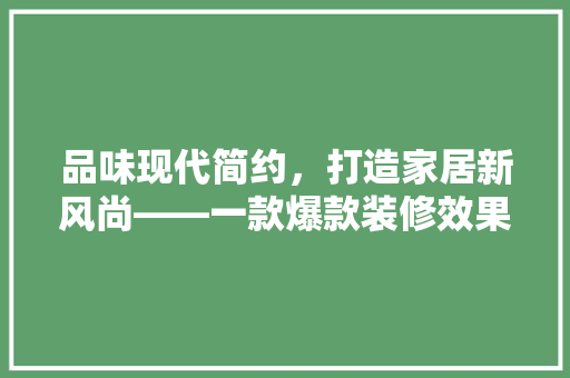 品味现代简约，打造家居新风尚——一款爆款装修效果图