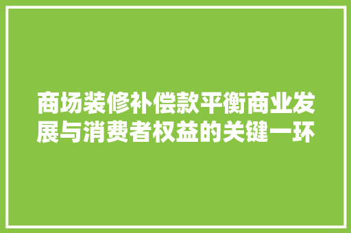 商场装修补偿款平衡商业发展与消费者权益的关键一环