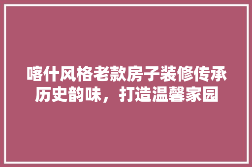 喀什风格老款房子装修传承历史韵味，打造温馨家园