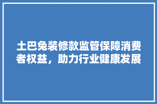 土巴兔装修款监管保障消费者权益，助力行业健康发展