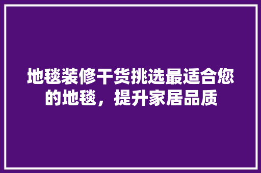 地毯装修干货挑选最适合您的地毯，提升家居品质