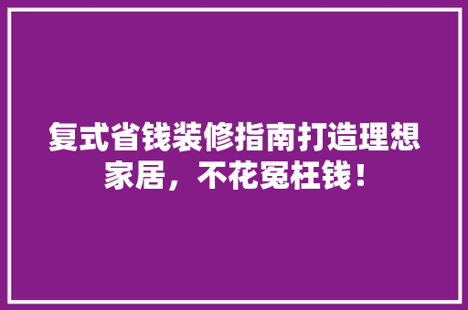 复式省钱装修指南打造理想家居，不花冤枉钱！