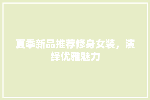 夏季新品推荐修身女装，演绎优雅魅力