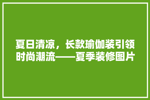 夏日清凉，长款瑜伽装引领时尚潮流——夏季装修图片大全