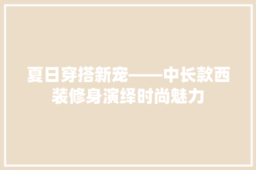 夏日穿搭新宠——中长款西装修身演绎时尚魅力