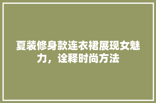 夏装修身款连衣裙展现女魅力，诠释时尚方法