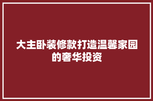 大主卧装修款打造温馨家园的奢华投资