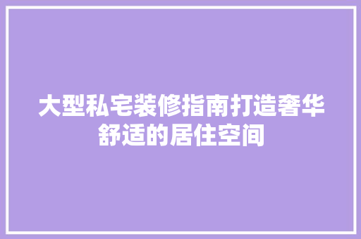 大型私宅装修指南打造奢华舒适的居住空间