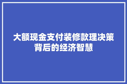 大额现金支付装修款理决策背后的经济智慧