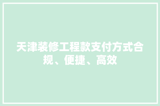天津装修工程款支付方式合规、便捷、高效