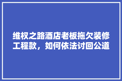 维权之路酒店老板拖欠装修工程款，如何依法讨回公道
