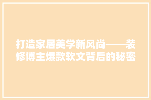 打造家居美学新风尚——装修博主爆款软文背后的秘密