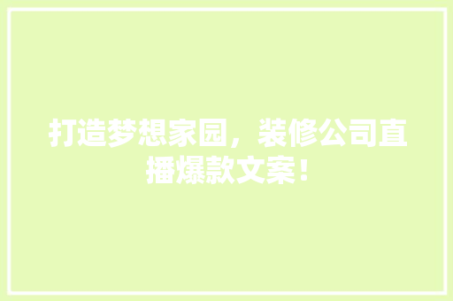 打造梦想家园，装修公司直播爆款文案！