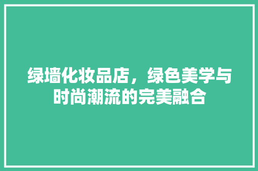 绿墙化妆品店，绿色美学与时尚潮流的完美融合