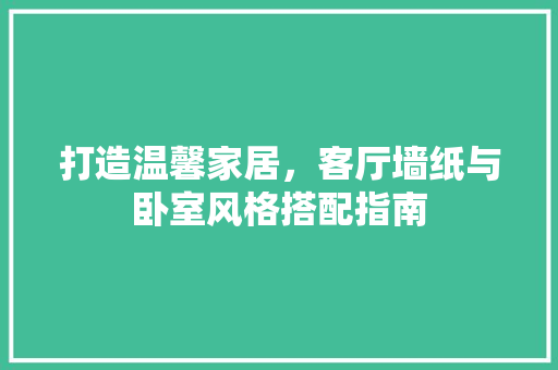 打造温馨家居，客厅墙纸与卧室风格搭配指南