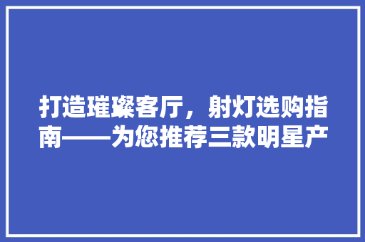 打造璀璨客厅，射灯选购指南——为您推荐三款明星产品