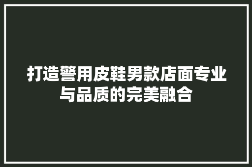 打造警用皮鞋男款店面专业与品质的完美融合
