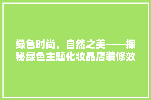绿色时尚，自然之美——探秘绿色主题化妆品店装修效果图