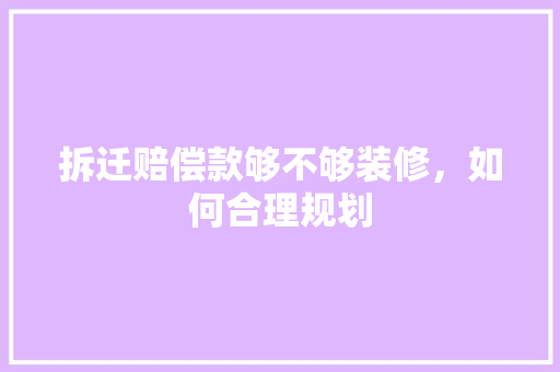 拆迁赔偿款够不够装修，如何合理规划