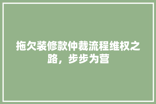 拖欠装修款仲裁流程维权之路，步步为营