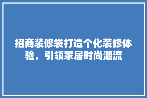 招商装修袋打造个化装修体验，引领家居时尚潮流