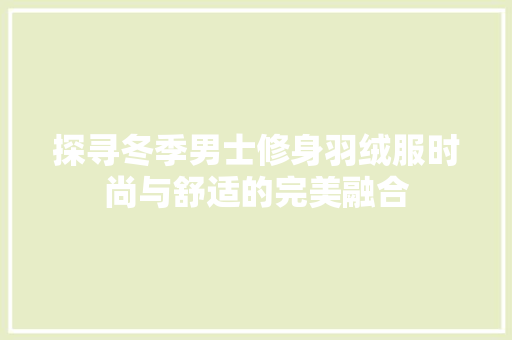 探寻冬季男士修身羽绒服时尚与舒适的完美融合