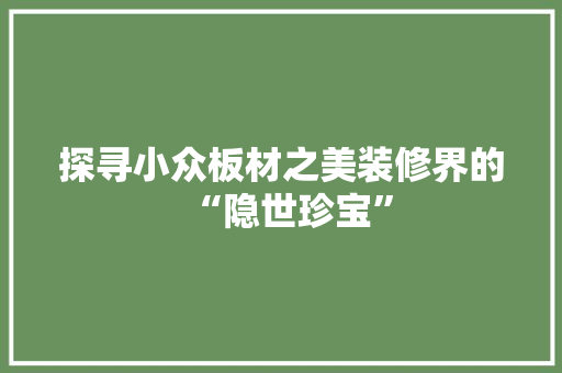 探寻小众板材之美装修界的“隐世珍宝”