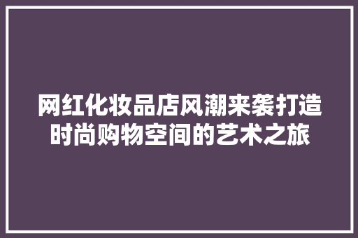 网红化妆品店风潮来袭打造时尚购物空间的艺术之旅
