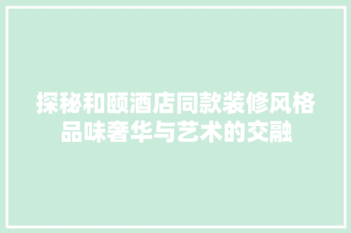 探秘和颐酒店同款装修风格品味奢华与艺术的交融