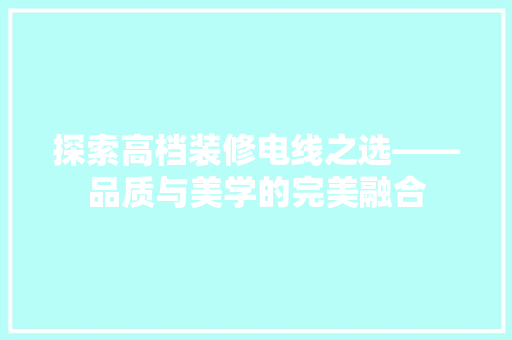 探索高档装修电线之选——品质与美学的完美融合